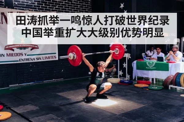 田涛抓举一鸣惊人打破世界纪录 中国举重扩大大级别优势明显