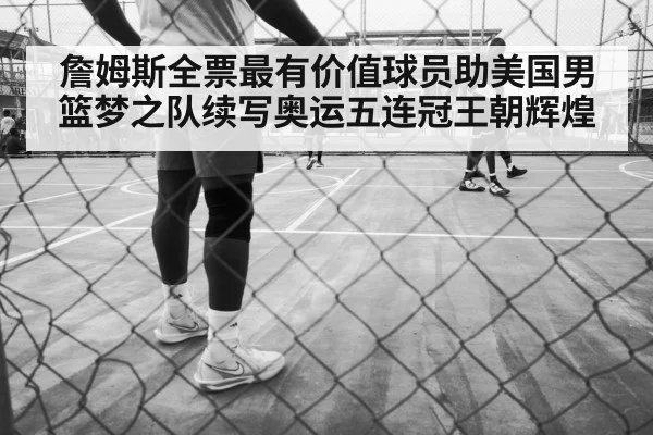 詹姆斯全票最有价值球员助美国男篮梦之队续写奥运五连冠王朝辉煌