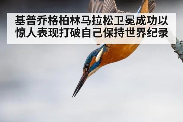 基普乔格柏林马拉松卫冕成功以惊人表现打破自己保持世界纪录