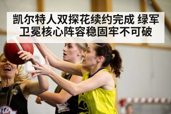 凯尔特人双探花续约完成 绿军卫冕核心阵容稳固牢不可破