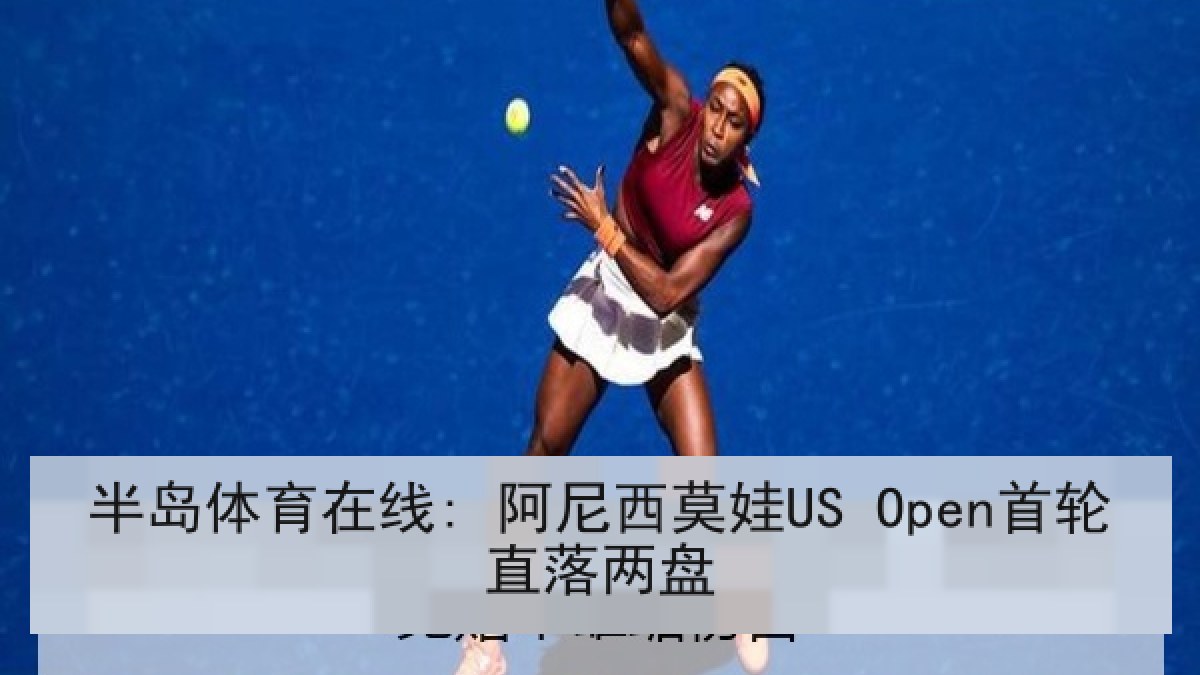 半岛体育在线: 阿尼西莫娃US Open首轮直落两盘