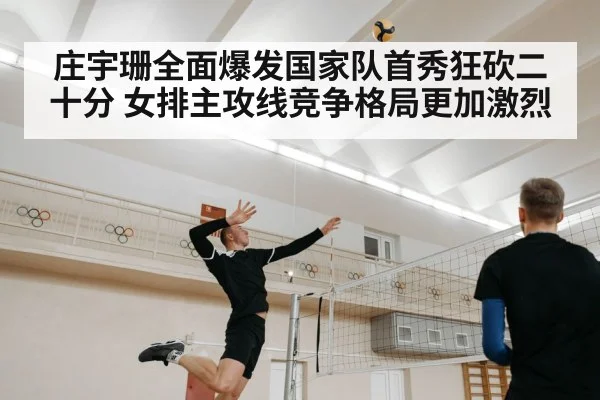 庄宇珊全面爆发国家队首秀狂砍二十分 女排主攻线竞争格局更加激烈